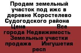 Продам земельный участок под ижс в деревне Коростелево Судогодского района › Цена ­ 1 000 000 - Все города Недвижимость » Земельные участки продажа   . Ингушетия респ.